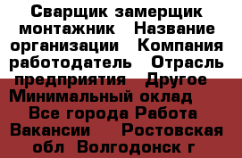 Сварщик-замерщик-монтажник › Название организации ­ Компания-работодатель › Отрасль предприятия ­ Другое › Минимальный оклад ­ 1 - Все города Работа » Вакансии   . Ростовская обл.,Волгодонск г.